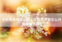 手机壳发黄怎么办（手机壳发黄怎么办最快最干净）