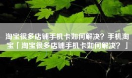 淘宝很多店铺手机卡如何解决？手机淘宝「淘宝很多店铺手机卡如何解决？」