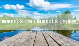 明星用什么手机（明星用什么手机拍照）