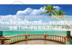 OPPO手机如何进行投屏oppo手机投屏功能在哪「OPPO手机如何进行投屏」