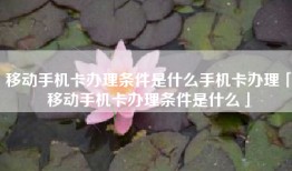 移动手机卡办理条件是什么手机卡办理「移动手机卡办理条件是什么」