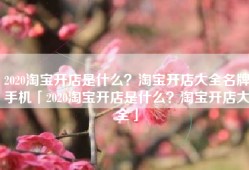 2020淘宝开店是什么？淘宝开店大全名牌手机「2020淘宝开店是什么？淘宝开店大全」