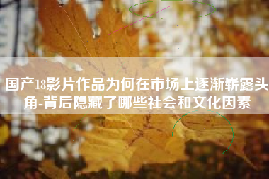 国产18影片作品为何在市场上逐渐崭露头角-背后隐藏了哪些社会和文化因素