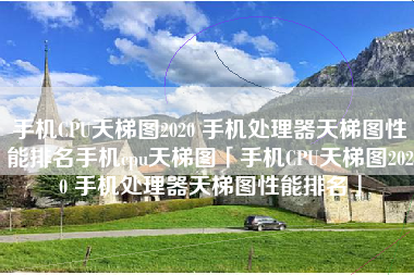 手机CPU天梯图2020 手机处理器天梯图性能排名手机cpu天梯图「手机CPU天梯图2020 手机处理器天梯图性能排名」