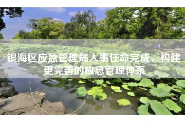 银海区应急管理局人事任命完成，构建更完善的应急管理体系