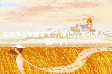 手机怎么下载不了（g视频app手机怎么下载不了）