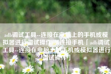 adb调试工具--连接在电脑上的手机或模拟器进行调试操作adb连接手机「adb调试工具--连接在电脑上的手机或模拟器进行调试操作」
