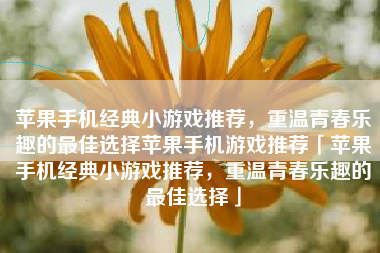 苹果手机经典小游戏推荐，重温青春乐趣的最佳选择苹果手机游戏推荐「苹果手机经典小游戏推荐，重温青春乐趣的最佳选择」