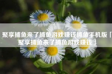 聚享捕鱼来了捕鱼游戏赚钱捕鱼手机版「聚享捕鱼来了捕鱼游戏赚钱」