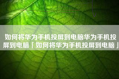 如何将华为手机投屏到电脑华为手机投屏到电脑「如何将华为手机投屏到电脑」